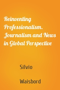 Reinventing Professionalism. Journalism and News in Global Perspective