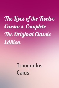 The Lives of the Twelve Caesars, Complete - The Original Classic Edition