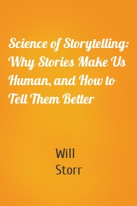 Science of Storytelling: Why Stories Make Us Human, and How to Tell Them Better