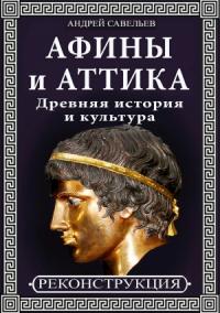 Андрей Савельев - Афины и Аттика. Древняя история и культура