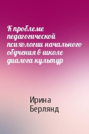 Обложка книги «К проблеме педагогической психологии начального обучения в школе диалога культур» — Ирина Берлянд