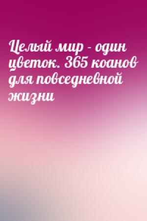 Обложка книги «Целый мир - один цветок. 365 коанов для повседневной жизни»