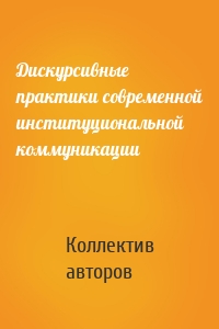 Дискурсивные практики современной институциональной коммуникации