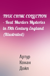 TRUE CRIME COLLECTION – Real Murders Mysteries in 19th Century England (Illustrated)