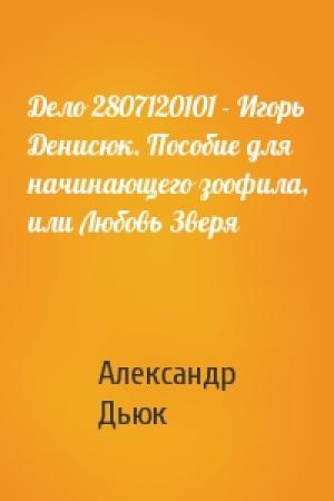 Обложка книги «Дело 2807120101 - Игорь Денисюк. Пособие для начинающего зоофила, или Любовь Зверя» — Александр Дьюк