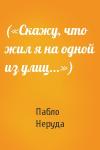 Пабло Неруда - («Скажу, что жил я на одной из улиц...»)