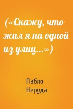 Обложка книги «(«Скажу, что жил я на одной из улиц...»)» — Пабло Неруда
