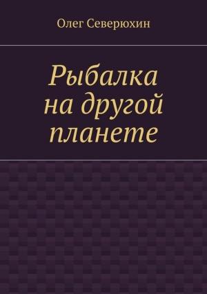 Обложка книги «Рыбалка на другой планете» — Олег Северюхин