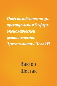 Ответственность за преступления в сфере экономической деятельности. Хрестоматия, Том III