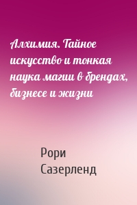 Алхимия. Тайное искусство и тонкая наука магии в брендах, бизнесе и жизни