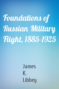 Foundations of Russian Military Flight, 1885-1925