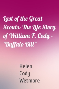 Last of the Great Scouts: The Life Story of William F. Cody - "Buffalo Bill"
