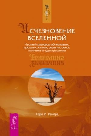 Обложка книги «Исчезновение Вселенной. Честный разговор об иллюзиях, прошлых жизнях, религии, сексе, политике и чуде прощения» — Гэри Р. Ренард