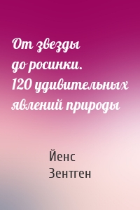 От звезды до росинки. 120 удивительных явлений природы