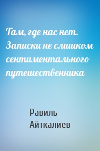 Там, где нас нет. Записки не слишком сентиментального путешественника