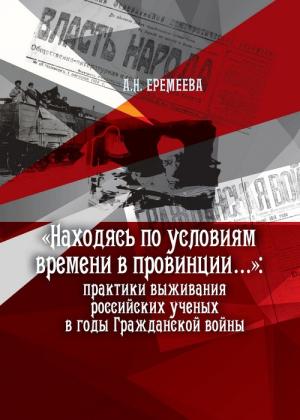 Обложка книги ««Находясь по условиям времени в провинции...»: практики выживания российских ученых в годы Гражданской войны» — Анна Еремеева