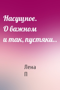 Насущное. О важном и так, пустяки..