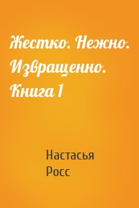 Жестко. Нежно. Извращенно. Книга 1