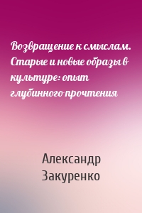 Возвращение к смыслам. Старые и новые образы в культуре: опыт глубинного прочтения