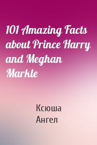 101 Amazing Facts about Prince Harry and Meghan Markle