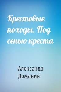 Крестовые походы. Под сенью креста