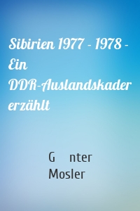 Sibirien 1977 - 1978 - Ein DDR-Auslandskader erzählt