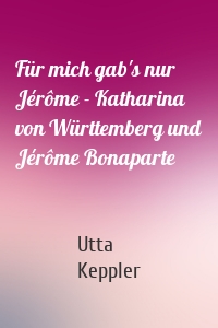 Für mich gab's nur Jérôme - Katharina von Württemberg und Jérôme Bonaparte