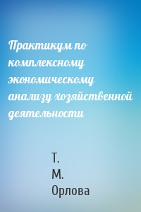 Практикум по комплексному экономическому анализу хозяйственной деятельности