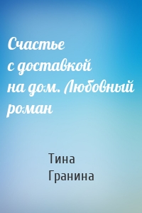 Счастье с доставкой на дом. Любовный роман