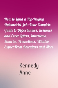 How to Land a Top-Paying Optometrist Job: Your Complete Guide to Opportunities, Resumes and Cover Letters, Interviews, Salaries, Promotions, What to Expect From Recruiters and More