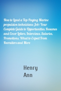 How to Land a Top-Paying Marine propulsion technicians Job: Your Complete Guide to Opportunities, Resumes and Cover Letters, Interviews, Salaries, Promotions, What to Expect From Recruiters and More