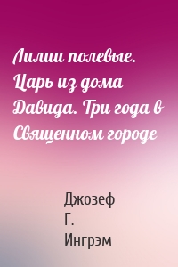 Лилии полевые. Царь из дома Давида. Три года в Священном городе