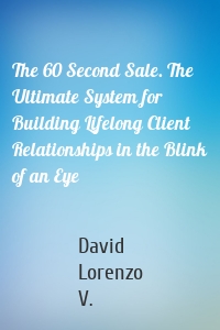 The 60 Second Sale. The Ultimate System for Building Lifelong Client Relationships in the Blink of an Eye