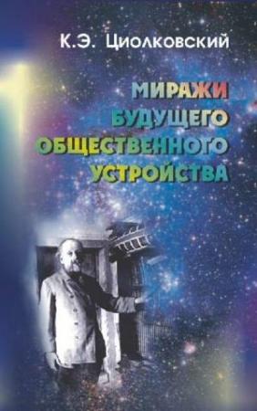 Обложка книги «Миражи будущего общественного устройства (сборник)» — Константин Циолковский