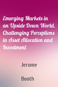 Emerging Markets in an Upside Down World. Challenging Perceptions in Asset Allocation and Investment