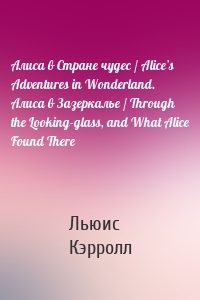 Алиса в Стране чудес / Alice’s Adventures in Wonderland. Алиса в Зазеркалье / Through the Looking-glass, and What Alice Found There