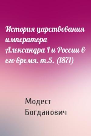 Обложка книги «История царствования императора Александра I и России в его время. т.5. (1871)» — Модест Богданович