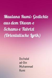 Maulana Rumi: Gedichte aus dem Diwan-e Schams-e Tabrizi (Orientalische Lyrik)