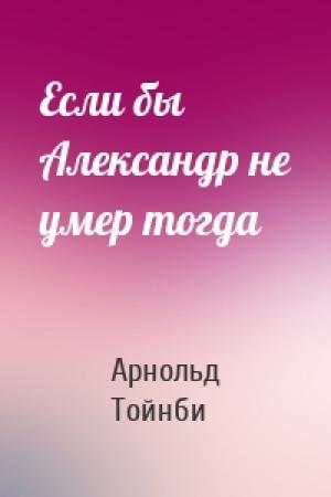 Обложка книги «Если бы Александр не умер тогда» — Арнольд Джозеф Тойнби