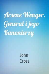 Arsene Wenger. Generał i jego Kanonierzy