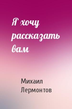 Обложка книги «Я хочу рассказать вам» — Михаил Лермонтов