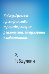 Сквозь время и пространство: трансформация реальности. Популярная глобалистика