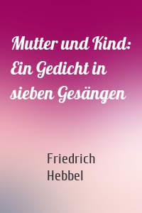 Mutter und Kind: Ein Gedicht in sieben Gesängen