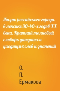 Жизнь российского города в лексике 30–40-х годов XX века. Краткий толковый словарь ушедших и уходящих слов и значений