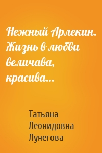 Нежный Арлекин. Жизнь в любви величава, красива…