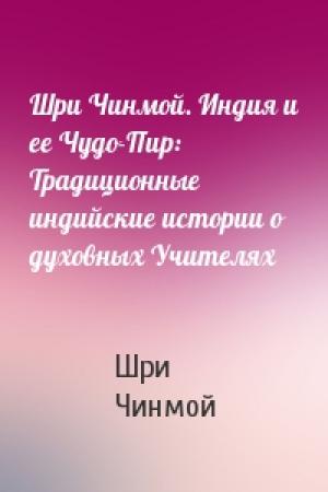 Обложка книги «Шри Чинмой. Индия и ее Чудо-Пир: Традиционные индийские истории о духовных Учителях» — Шри Чинмой