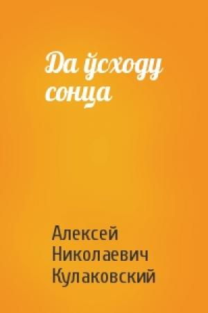 Обложка книги «Да ўсходу сонца» — Алексей Николаевич Кулаковский