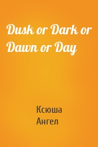Dusk or Dark or Dawn or Day