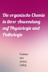 Die organische Chemie in ihrer Anwendung auf Physiologie und Pathologie