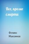Феликс Максимов - Все, кроме смерти